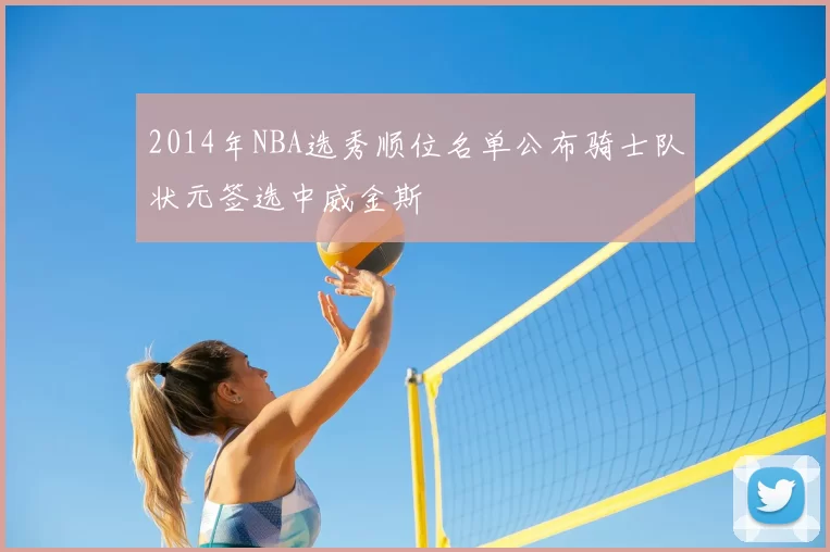 2014年NBA选秀顺位名单公布骑士队状元签选中威金斯