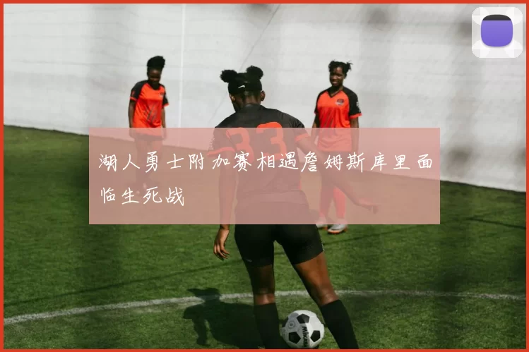 湖人勇士附加赛相遇詹姆斯库里面临生死战