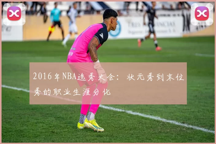 2016年NBA选秀大会：状元秀到末位秀的职业生涯分化