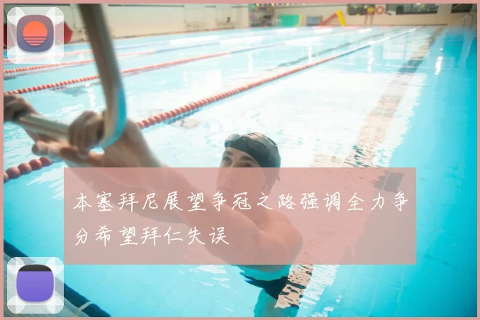 本塞拜尼展望争冠之路强调全力争分希望拜仁失误