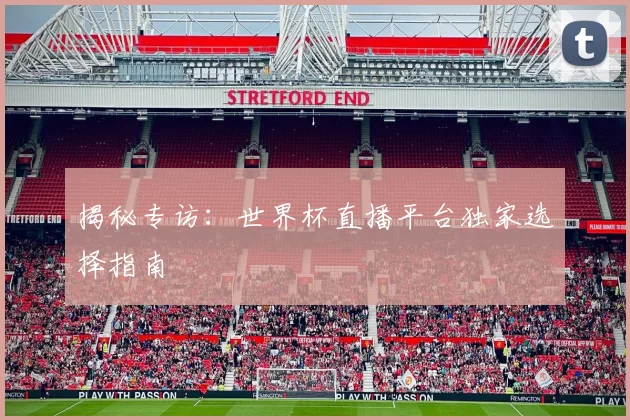 揭秘专访:世界杯直播平台独家选择指南