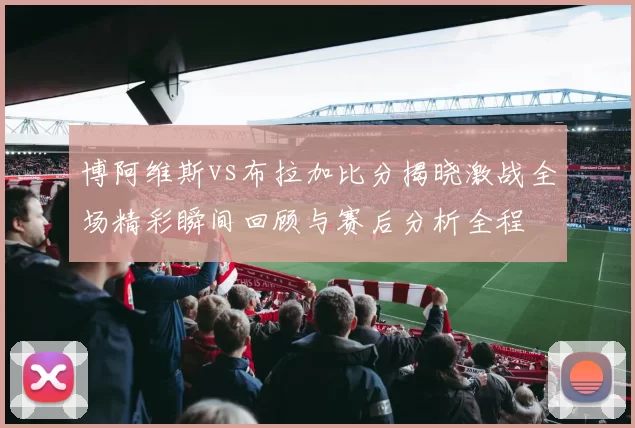 博阿维斯vs布拉加比分揭晓激战全场精彩瞬间回顾与赛后分析全程