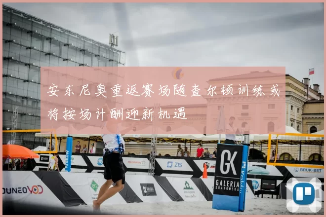 安东尼奥重返赛场随查尔顿训练或将按场计酬迎新机遇