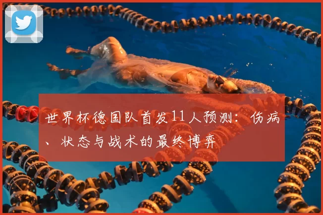 世界杯德国队首发11人预测：伤病、状态与战术的最终博弈