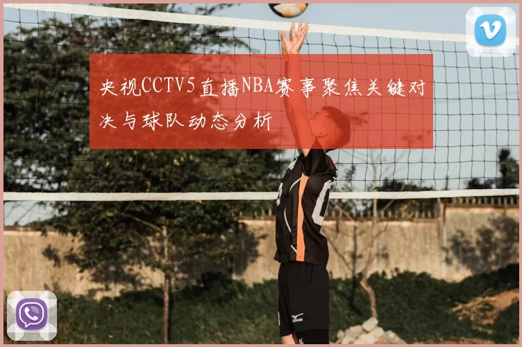 央视CCTV5直播NBA赛事聚焦关键对决与球队动态分析