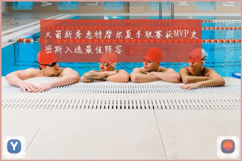 火箭新秀惠特摩尔夏季联赛获MVP史密斯入选最佳阵容