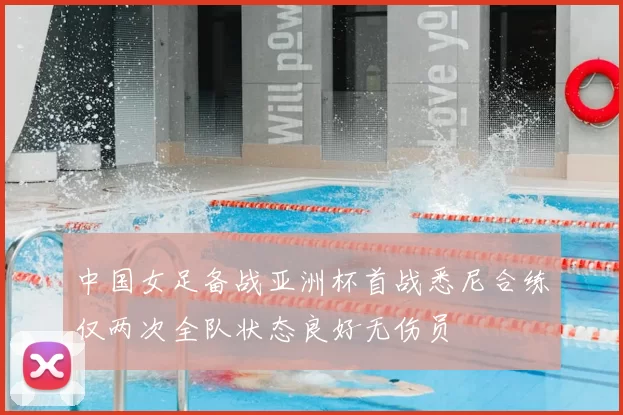 中国女足备战亚洲杯首战悉尼合练仅两次全队状态良好无伤员