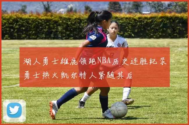 湖人勇士雄鹿领跑NBA历史连胜纪录勇士热火凯尔特人紧随其后
