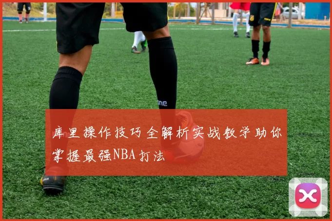 库里操作技巧全解析实战教学助你掌握最强NBA打法