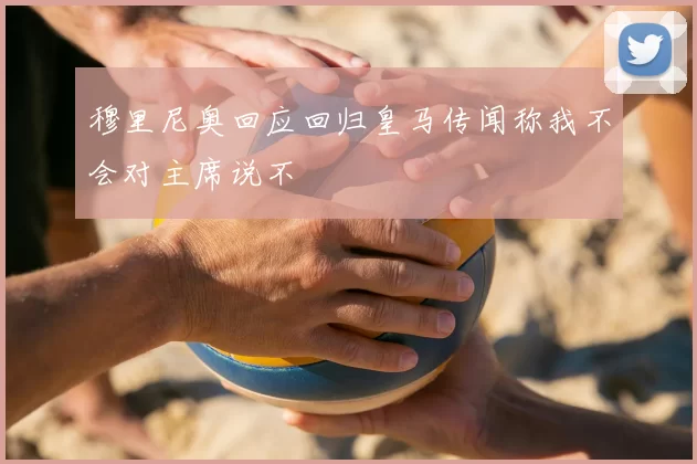 穆里尼奥回应回归皇马传闻称我不会对主席说不