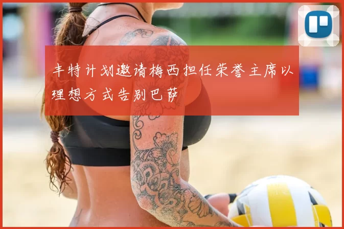 丰特计划邀请梅西担任荣誉主席以理想方式告别巴萨