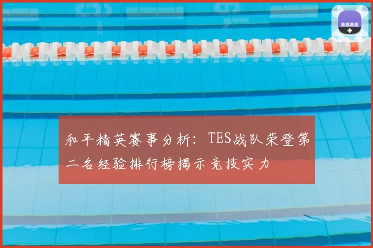 和平精英赛事分析：TES战队荣登第二名经验排行榜揭示竞技实力