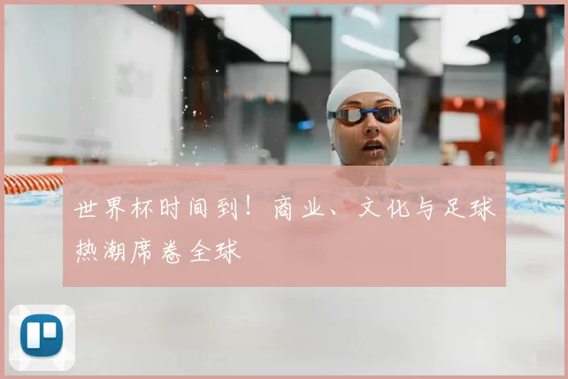 世界杯时间到!商业、文化与足球热潮席卷全球