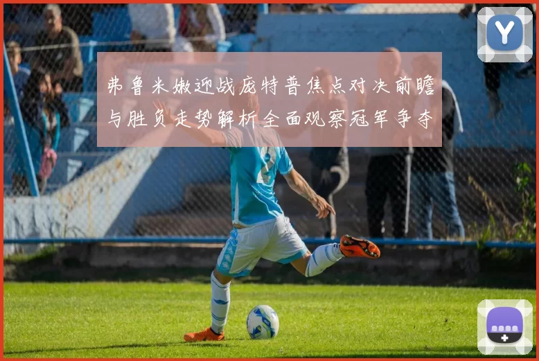 弗鲁米嫩迎战庞特普焦点对决前瞻与胜负走势解析全面观察冠军争夺