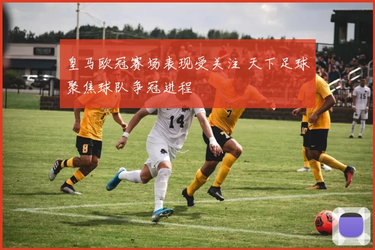 皇马欧冠赛场表现受关注 天下足球聚焦球队争冠进程