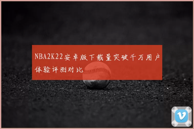 NBA2K22安卓版下载量突破千万用户体验评测对比