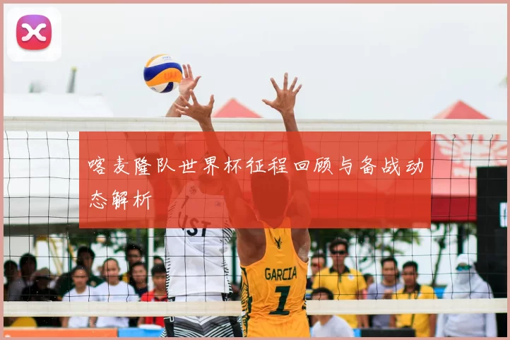 喀麦隆队世界杯征程回顾与备战动态解析