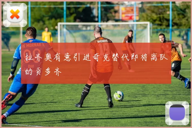 拉齐奥有意引进奇克替代即将离队的贡多齐