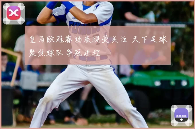 皇马欧冠赛场表现受关注 天下足球聚焦球队争冠进程