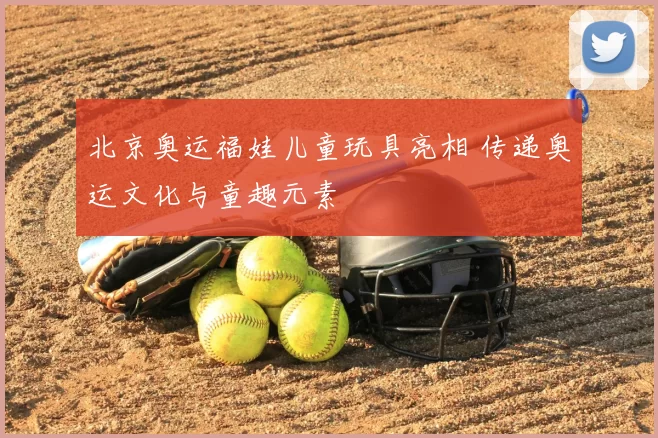 北京奥运福娃儿童玩具亮相 传递奥运文化与童趣元素