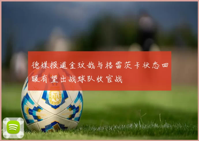 德媒报道金玟哉与格雷茨卡状态回暖有望出战球队收官战