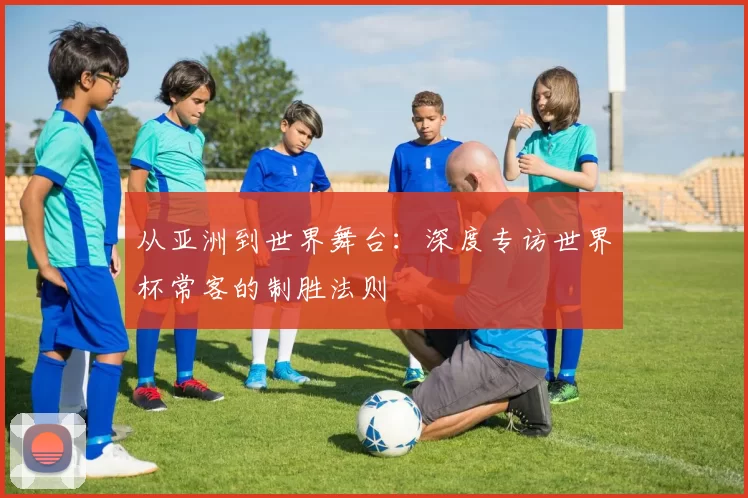 从亚洲到世界舞台：深度专访世界杯常客的制胜法则