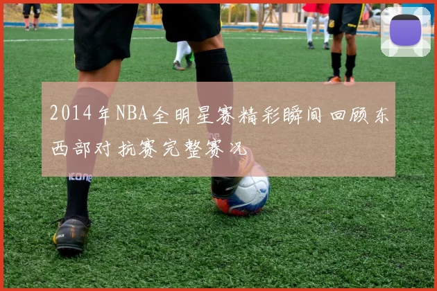 2014年NBA全明星赛精彩瞬间回顾东西部对抗赛完整赛况