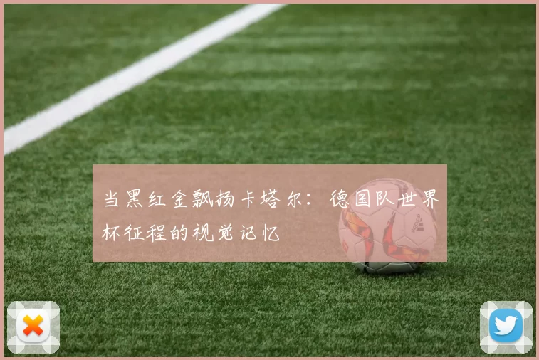 当黑红金飘扬卡塔尔：德国队世界杯征程的视觉记忆