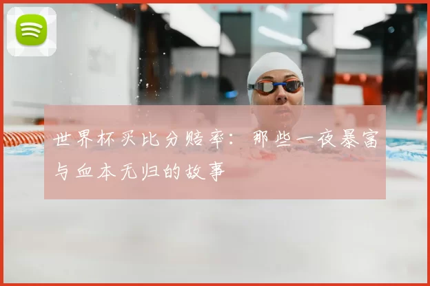 世界杯买比分赔率:那些一夜暴富与血本无归的故事