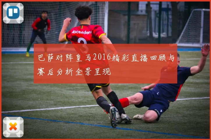 巴萨对阵皇马2016精彩直播回顾与赛后分析全景呈现