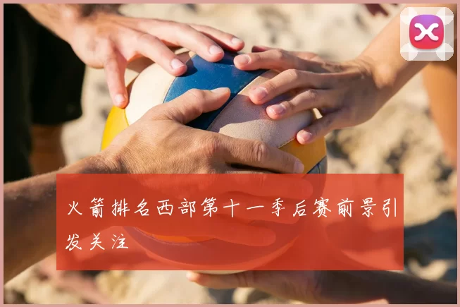 火箭排名西部第十一季后赛前景引发关注