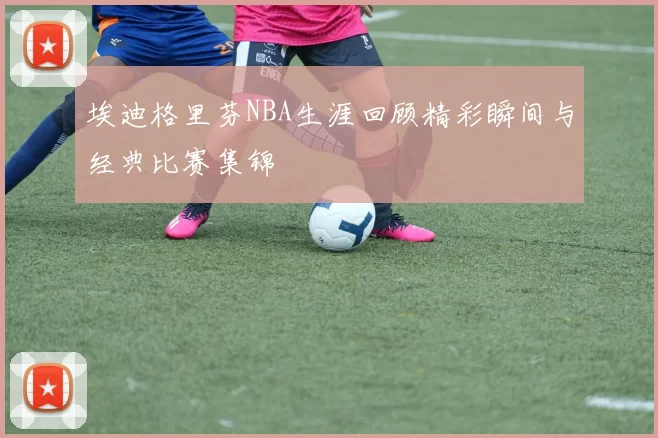 埃迪格里芬NBA生涯回顾精彩瞬间与经典比赛集锦