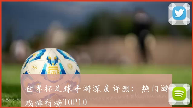世界杯足球手游深度评测:热门游戏排行榜TOP10