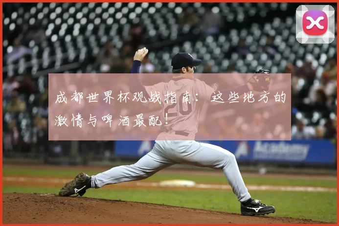 成都世界杯观战指南:这些地方的激情与啤酒最配!