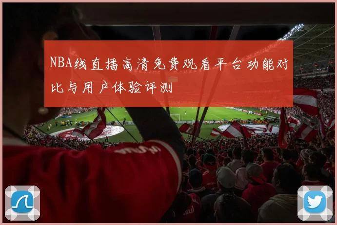 NBA线直播高清免费观看平台功能对比与用户体验评测