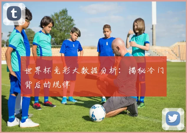 世界杯竞彩大数据分析:揭秘冷门背后的规律