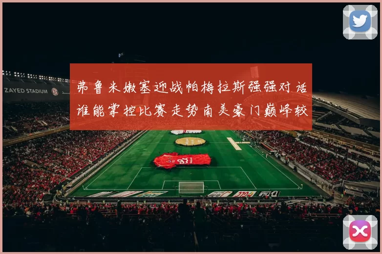 弗鲁米嫩塞迎战帕梅拉斯强强对话谁能掌控比赛走势南美豪门巅峰较量引发关注