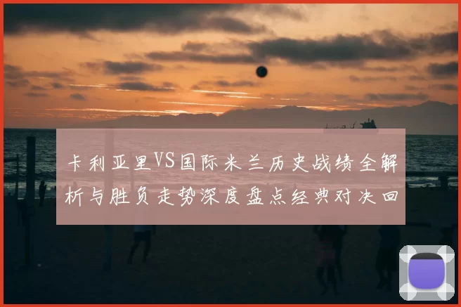 卡利亚里VS国际米兰历史战绩全解析与胜负走势深度盘点经典对决回顾
