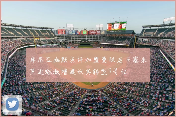 库尼亚幽默点评加盟曼联后卡塞米罗进球激增建议其转型9号位