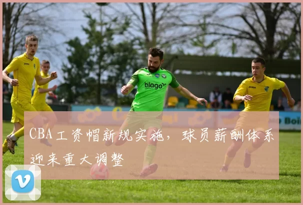 CBA工资帽新规实施，球员薪酬体系迎来重大调整