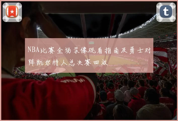 NBA比赛全场录像观看指南及勇士对阵凯尔特人总决赛回放