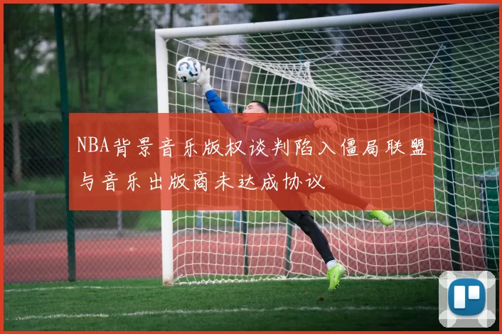 NBA背景音乐版权谈判陷入僵局联盟与音乐出版商未达成协议