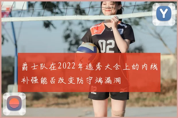 爵士队在2022年选秀大会上的内线补强能否改变防守端漏洞