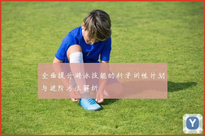 全面提升游泳技能的科学训练计划与进阶方法解析