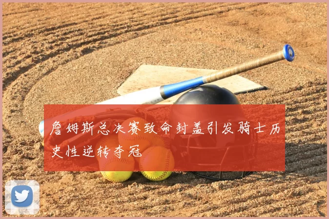 詹姆斯总决赛致命封盖引发骑士历史性逆转夺冠