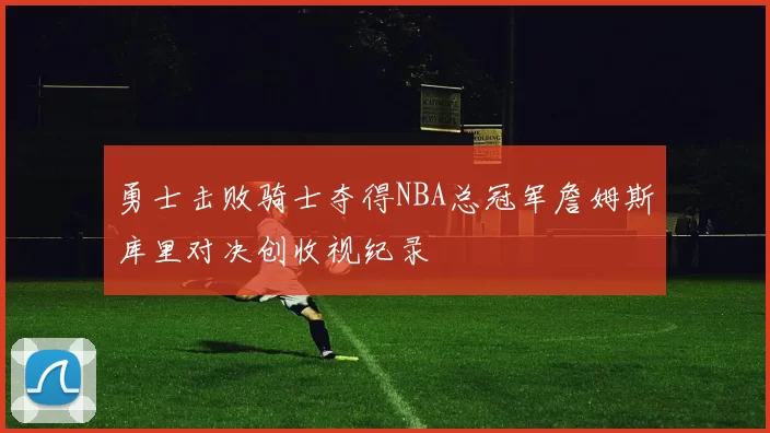 勇士击败骑士夺得NBA总冠军詹姆斯库里对决创收视纪录