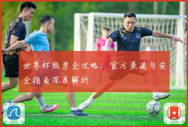 世界杯购票全攻略：官方渠道与安全指南深度解析