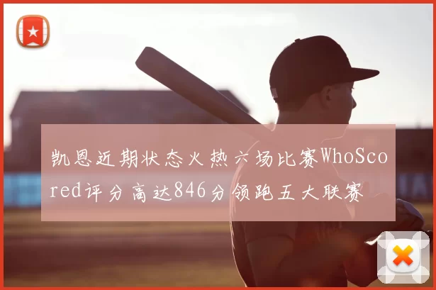 凯恩近期状态火热六场比赛WhoScored评分高达846分领跑五大联赛