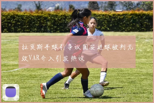 拉莫斯手球引争议国安进球被判无效VAR介入引发热议