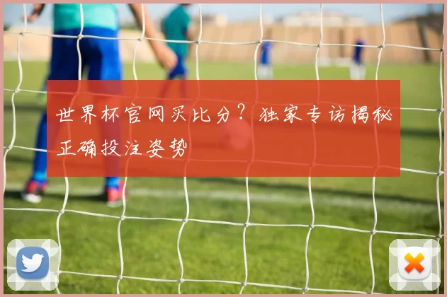 世界杯官网买比分?独家专访揭秘正确投注姿势